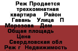 Реж.Продается трехкомнатная квартира. › Район ­ Гавань › Улица ­ П.Морозова › Дом ­ 56/2 › Общая площадь ­ 63 › Цена ­ 1 700 000 - Свердловская обл., Реж г. Недвижимость » Квартиры продажа   . Свердловская обл.,Реж г.
